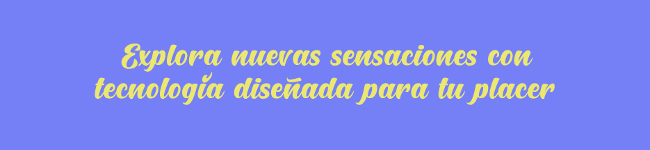 Explora nuevas sensaciones con tecnología diseñada para tu placer