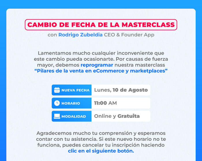  Lamentamos mucho cualquier inconveniente que este cambio pueda ocasionarte. Por causas de fuerza mayor, debemos reprogramar nuestra masterclass “Pilares de la venta en eCommerce y marketplaces”.  Nueva fecha: 10 de agosto de 2026 Horario: 11:00 AM Modalidad: Online y gratuita  Agradecemos mucho tu comprensión y te pedimos confirmar nuevamente tu asistencia.