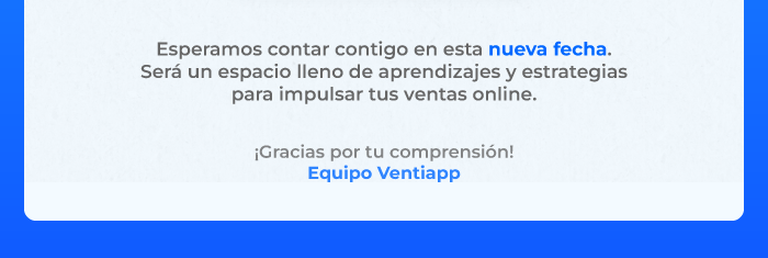 Esperamos contar contigo en esta nueva fecha. Será un espacio lleno de aprendizajes y estrategias para impulsar tus ventas online.  ¡Gracias por tu comprensión! Equipo Ventiapp